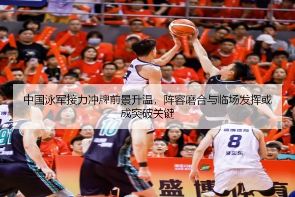 中国泳军接力冲牌前景升温，阵容磨合与临场发挥或成突破关键